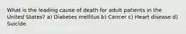 What is the leading cause of death for adult patients in the United States? a) Diabetes mellitus b) Cancer c) Heart disease d) Suicide