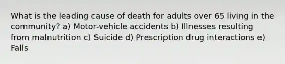 What is the leading cause of death for adults over 65 living in the community? a) Motor-vehicle accidents b) Illnesses resulting from malnutrition c) Suicide d) Prescription drug interactions e) Falls