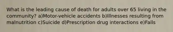 What is the leading cause of death for adults over 65 living in the community? a)Motor-vehicle accidents b)Illnesses resulting from malnutrition c)Suicide d)Prescription drug interactions e)Falls