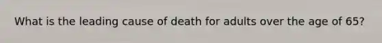 What is the leading cause of death for adults over the age of 65?