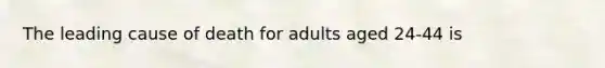 The leading cause of death for adults aged 24-44 is