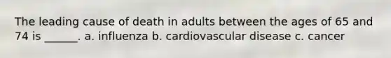 The leading cause of death in adults between the ages of 65 and 74 is ______. a. influenza b. cardiovascular disease c. cancer