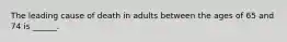 The leading cause of death in adults between the ages of 65 and 74 is ______.