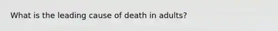 What is the leading cause of death in adults?