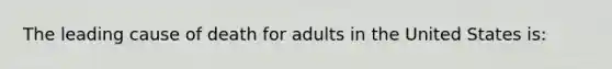 The leading cause of death for adults in the United States is: