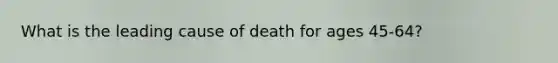 What is the leading cause of death for ages 45-64?