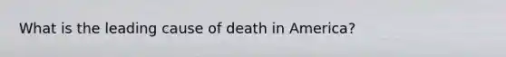 What is the leading cause of death in America?