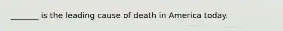 _______ is the leading cause of death in America today.