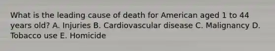 What is the leading cause of death for American aged 1 to 44 years old? A. Injuries B. Cardiovascular disease C. Malignancy D. Tobacco use E. Homicide