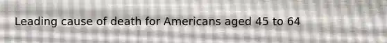 Leading cause of death for Americans aged 45 to 64