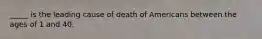 _____ is the leading cause of death of Americans between the ages of 1 and 40.