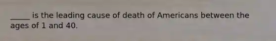 _____ is the leading cause of death of Americans between the ages of 1 and 40.