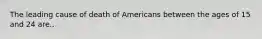 The leading cause of death of Americans between the ages of 15 and 24 are..