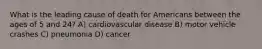 What is the leading cause of death for Americans between the ages of 5 and 24? A) cardiovascular disease B) motor vehicle crashes C) pneumonia D) cancer