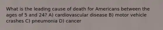 What is the leading cause of death for Americans between the ages of 5 and 24? A) cardiovascular disease B) motor vehicle crashes C) pneumonia D) cancer