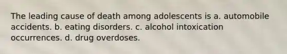 The leading cause of death among adolescents is a. automobile accidents. b. eating disorders. c. alcohol intoxication occurrences. d. drug overdoses.