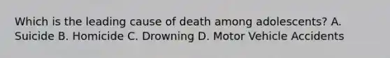 Which is the leading cause of death among adolescents? A. Suicide B. Homicide C. Drowning D. Motor Vehicle Accidents