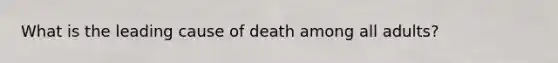 What is the leading cause of death among all adults?