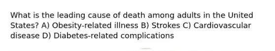 What is the leading cause of death among adults in the United States? A) Obesity-related illness B) Strokes C) Cardiovascular disease D) Diabetes-related complications