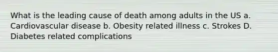 What is the leading cause of death among adults in the US a. Cardiovascular disease b. Obesity related illness c. Strokes D. Diabetes related complications