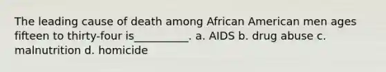 The leading cause of death among African American men ages fifteen to thirty-four is__________. a. AIDS b. drug abuse c. malnutrition d. homicide