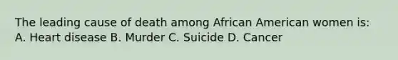 The leading cause of death among African American women is: A. Heart disease B. Murder C. Suicide D. Cancer