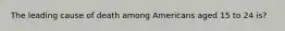 The leading cause of death among Americans aged 15 to 24 is?