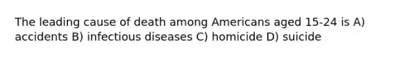 The leading cause of death among Americans aged 15-24 is A) accidents B) infectious diseases C) homicide D) suicide