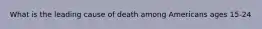 What is the leading cause of death among Americans ages 15-24