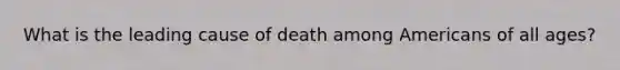 What is the leading cause of death among Americans of all ages?