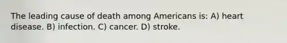 The leading cause of death among Americans is: A) heart disease. B) infection. C) cancer. D) stroke.