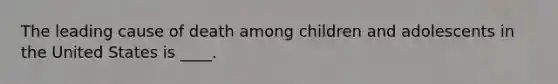 The leading cause of death among children and adolescents in the United States is ____.