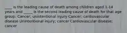 ____ is the leading cause of death among children aged 1-14 years and _____ is the second leading cause of death for that age group. Cancer; unintentional injury Cancer; cardiovascular disease Unintentional injury; cancer Cardiovascular disease; cancer