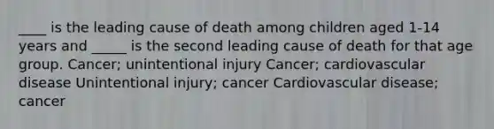 ____ is the leading cause of death among children aged 1-14 years and _____ is the second leading cause of death for that age group. Cancer; unintentional injury Cancer; cardiovascular disease Unintentional injury; cancer Cardiovascular disease; cancer