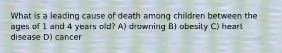 What is a leading cause of death among children between the ages of 1 and 4 years old? A) drowning B) obesity C) heart disease D) cancer