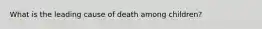 What is the leading cause of death among children?