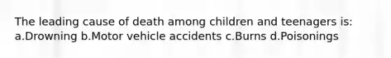 The leading cause of death among children and teenagers is: a.Drowning b.Motor vehicle accidents c.Burns d.Poisonings