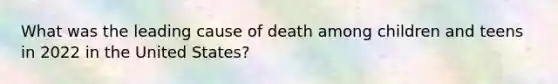 What was the leading cause of death among children and teens in 2022 in the United States?