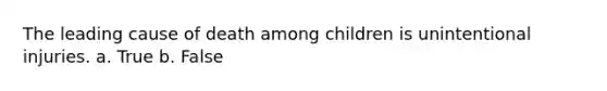 The leading cause of death among children is unintentional injuries. a. True b. False