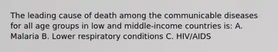 The leading cause of death among the communicable diseases for all age groups in low and middle-income countries is: A. Malaria B. Lower respiratory conditions C. HIV/AIDS