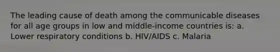 The leading cause of death among the communicable diseases for all age groups in low and middle-income countries is: a. Lower respiratory conditions b. HIV/AIDS c. Malaria