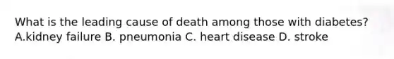 What is the leading cause of death among those with diabetes? A.kidney failure B. pneumonia C. heart disease D. stroke