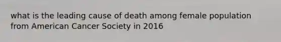 what is the leading cause of death among female population from American Cancer Society in 2016