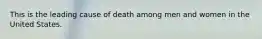 This is the leading cause of death among men and women in the United States.