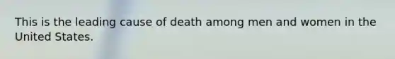 This is the leading cause of death among men and women in the United States.