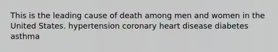 This is the leading cause of death among men and women in the United States. hypertension coronary heart disease diabetes asthma