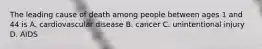 The leading cause of death among people between ages 1 and 44 is A. cardiovascular disease B. cancer C. unintentional injury D. AIDS