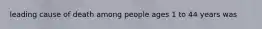 leading cause of death among people ages 1 to 44 years was