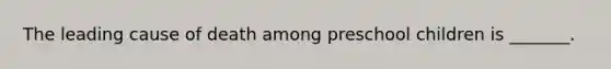The leading cause of death among preschool children is _______.