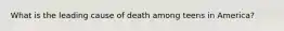 What is the leading cause of death among teens in America?